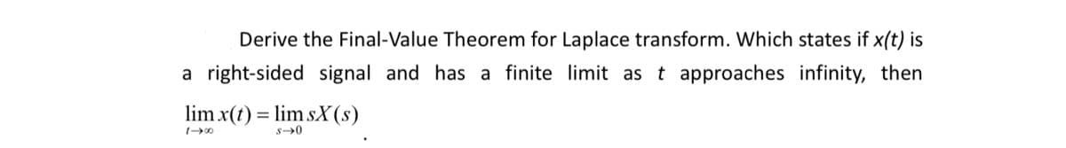 Derive the Final-Value Theorem for Laplace transform. Which states if x(t) is
a right-sided signal and has a finite limit as t approaches infinity, then
lim x(t) = lim sX(s)
s➜0