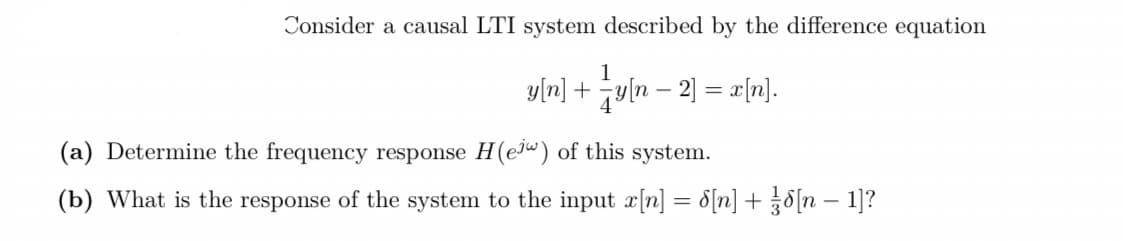 Consider a causal LTI system described by the difference equation
1
y[n] + y(n − 2] = x[n].
(a) Determine the frequency response H(e) of this system.
(b) What is the response of the system to the input x[n] = [n] + [n 1]?