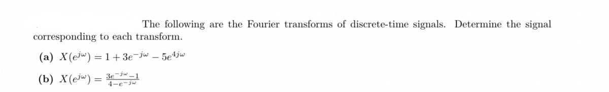 The following are the Fourier transforms of discrete-time signals. Determine the signal
corresponding to each transform.
(a) X(e) = 1 + 3e-jw - 5e4jw
(b) X(ejw) = 3e-jw _1
4-e-jw
