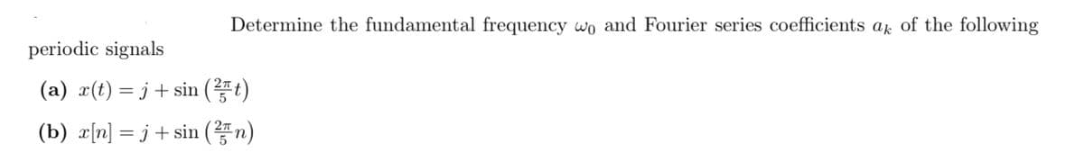 Determine the fundamental frequency wo and Fourier series coefficients ak of the following
periodic signals
(a) a(t) = j+ sin (t)
(b) x[n] = j+ sin (n)
