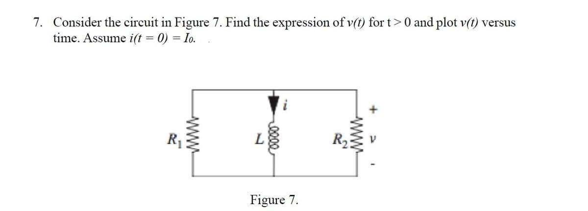 7. Consider the circuit in Figure 7. Find the expression of v(t) for t>0 and plot v(t) versus
time. Assume i(t = 0) = Io.
R₁
www.
L
0000
Figure 7.
R₂