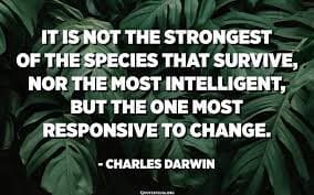 IT IS NOT THE STRONGEST
OF THE SPECIES THAT SURVIVE,
NOR THE MOST INTELLIGENT,
BUT THE ONE MOST
RESPONSIVE TO CHANGE.
- CHARLES DARWIN
