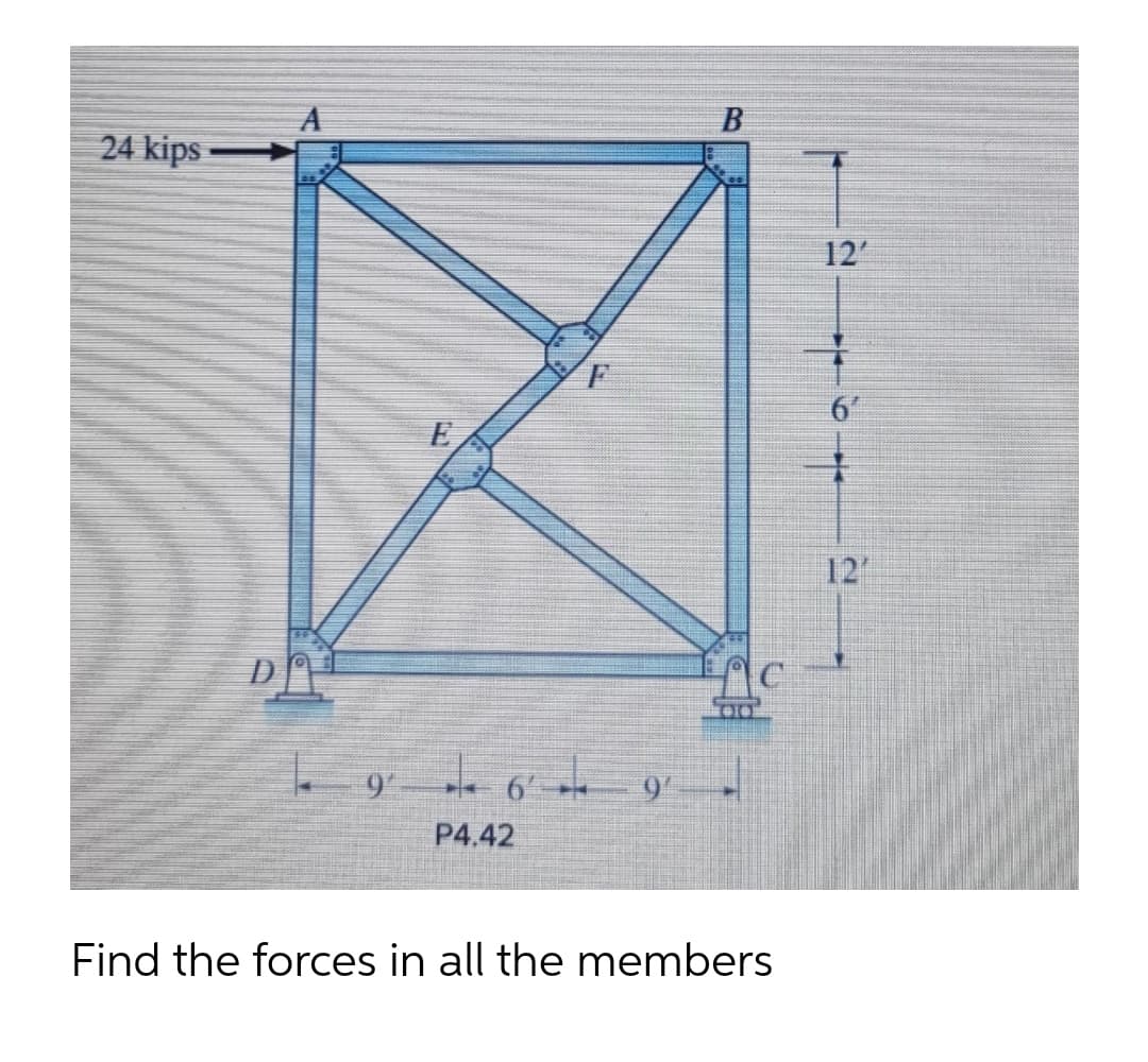 24 kips
12'
6"
12
D
9'
P4.42
Find the forces in all the members

