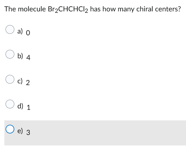 The molecule Br₂CHCHCI₂ has how many chiral centers?
a) 0
Ob) 4
0 c) 2
O d) 1
Oe) 3
