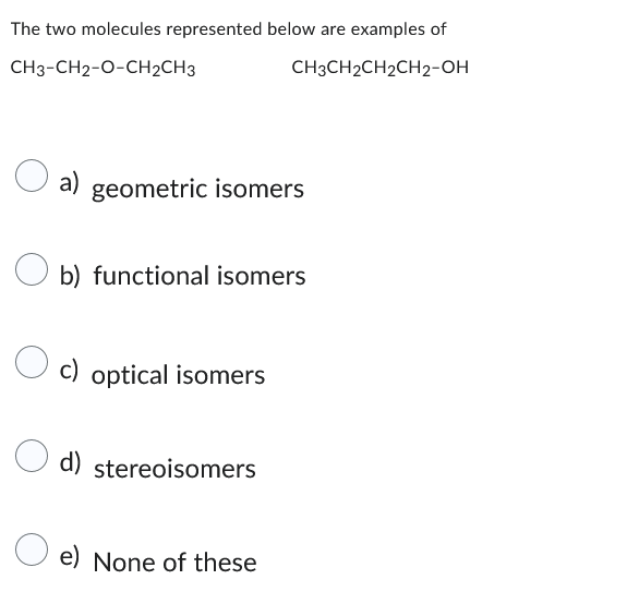 The two molecules represented below are examples of
CH3-CH2-0-CH2CH3
CH3CH2CH₂CH2-OH
O a)
a) geometric isomers
Ob) functional isomers
Oc) optical isomers
d) stereoisomers
e) None of these