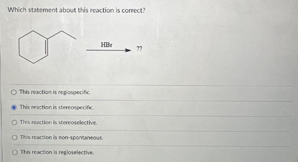 Which statement about this reaction is correct?
HBr
This reaction is regiospecific.
This reaction is stereospecific.
O This reaction is stereoselective.
O This reaction is non-spontaneous.
This reaction is regioselective.
??
