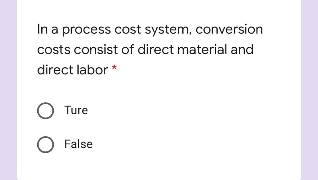 In a process cost system, conversion
costs consist of direct material and
direct labor *
Ture
False
