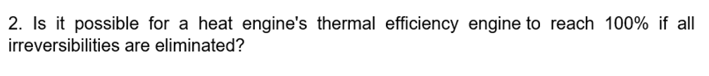 2. Is it possible for a heat engine's thermal efficiency engine to reach 100% if all
irreversibilities are eliminated?
