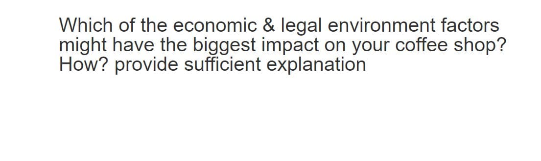 Which of the economic & legal environment factors
might have the biggest impact on your coffee shop?
How? provide sufficient explanation
