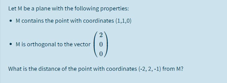 Let M be a plane with the following properties:
• M contains the point with coordinates (1,1,0)
2
• M is orthogonal to the vector
What is the distance of the point with coordinates (-2, 2, -1) from M?
