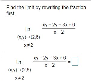 Find the limit by rewriting the fraction
first.
ху - 2у - 3х + 6
lim
х- 2
(х,у)—(2,6)
x+2
ху - 2у - Зх + 6
х - 2
lim
(х,у)—(2,6)
x+2
