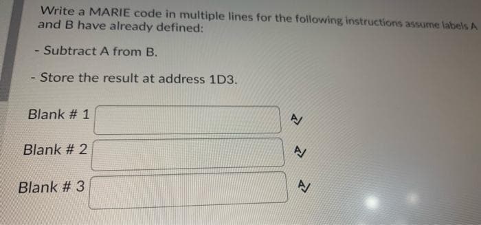 Write a MARIE code in multiple lines for the following instructions assume labels A
and B have already defined:
Subtract A from B.
Store the result at address 1D3.
-%-
Blank # 1
Blank # 2
Blank # 3
