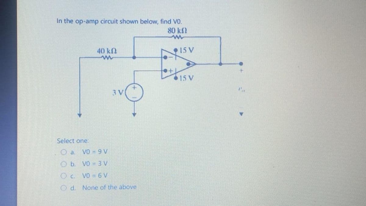 In the op-amp circuit shown below, find VO.
80 ΚΩ
w
Select one:
40 ΚΩ
w
a.
3 V
+
VO - 9 V
Ob. VO = 3 V
O c.
V0-6V
Od. None of the above
+
15 V
15 V