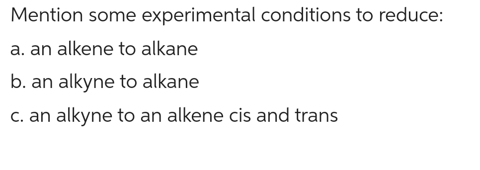 Mention some experimental conditions to reduce:
a. an alkene to alkane
b. an alkyne to alkane
c. an alkyne to an alkene cis and trans