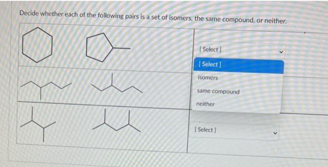 Decide whether each of the following pairs is a set of isomers, the same compound, or neither.
Select]
[Select]
isomers
same compound
neither
[Select]