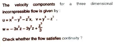 The velocity components for
a three dimensional
incornpressible flow is given by :
u=x° -y-z'x, v=y' -z
3
w = - 3x'z - 3y'z +
Check whether the flow satisfies continuity ?
