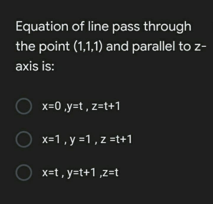 Equation of line pass through
the point (1,1,1) and parallel to z-
axis is:
x=0 ,y=t , z=t+1
x=1, y =1 , z =t+1
x=t , y=t+1 ,z=t
