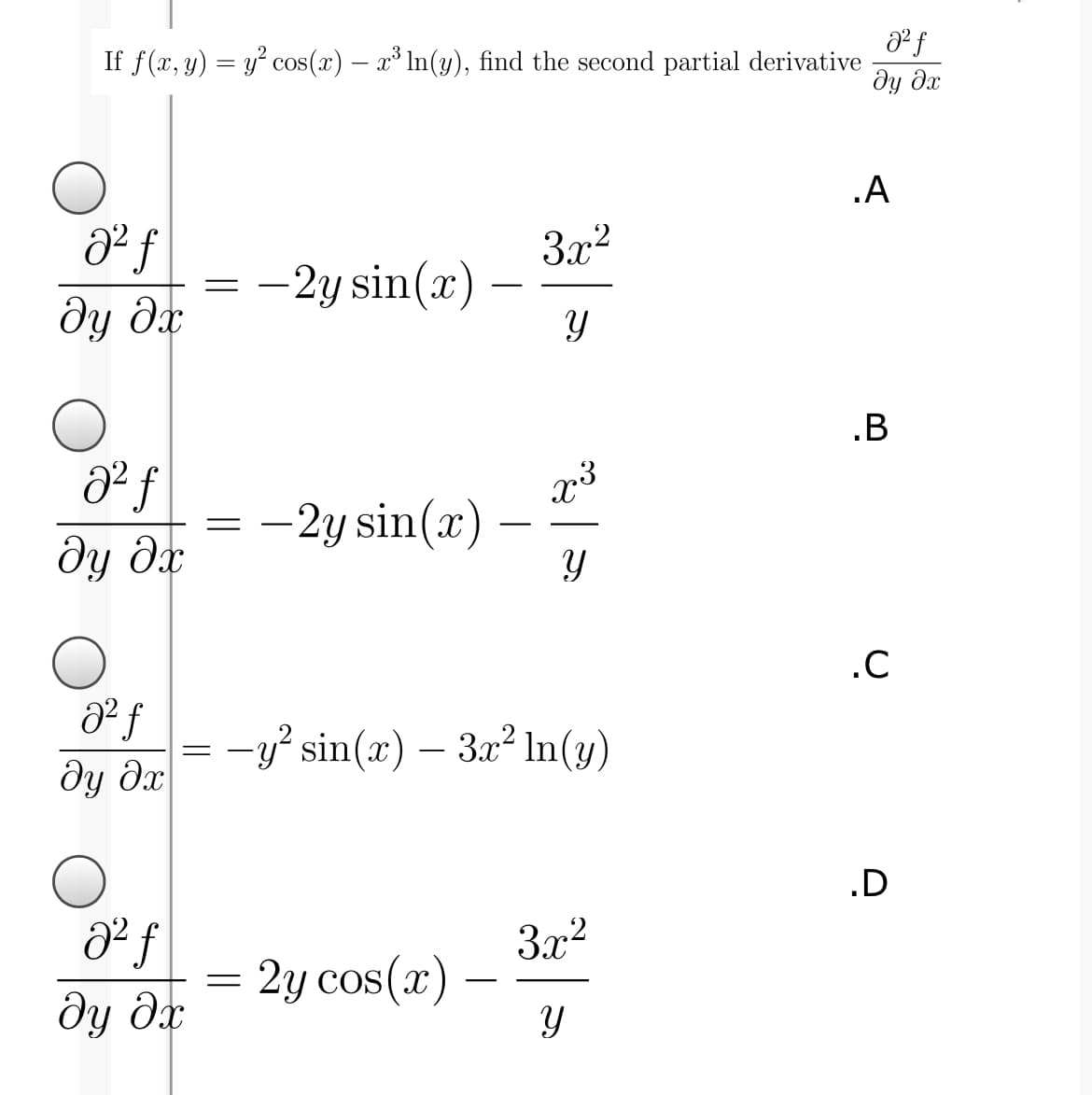 If f(x, y) = y° cos(x) – x³ In(y), find the second partial derivative
ду дх
.A
3x2
–2y sin(x)
ду дх
.B
d² f
-2y sin(x) -
-
ду дх
.C
= -y? sin(x) – 3x² In(y)
dy dx
.D
dº f
ду дх
3x2
2y cos(x)
