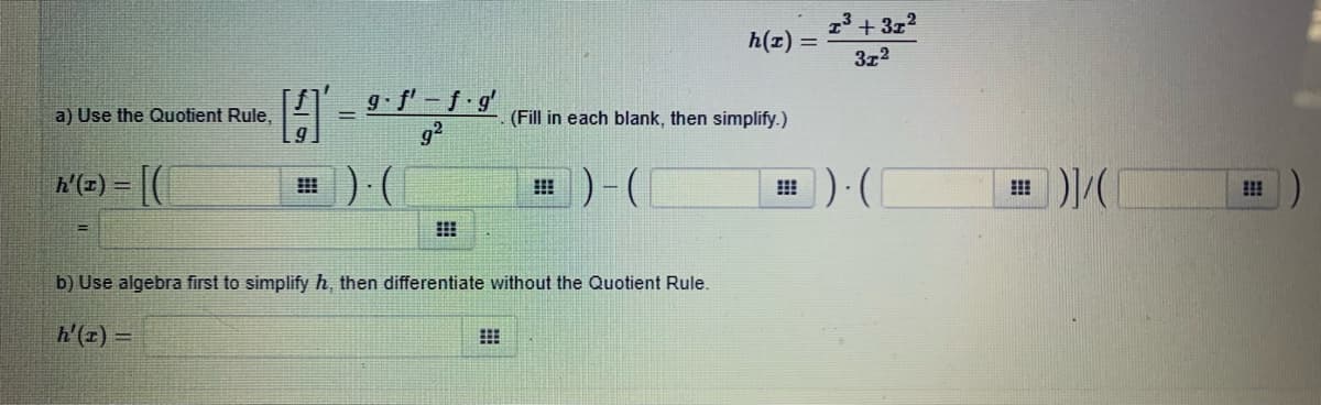 13 + 3z2
h(z)
%3D
3z2
A -
a) Use the Quotient Rule,
g f' -f g
%3D
(Fill in each blank, then simplify.)
92
田)(1
h'(1) =
田)-(□
田)(
!!
b) Use algebra first to simplify h, then differentiate without the Quotient Rule.
= (1),4
