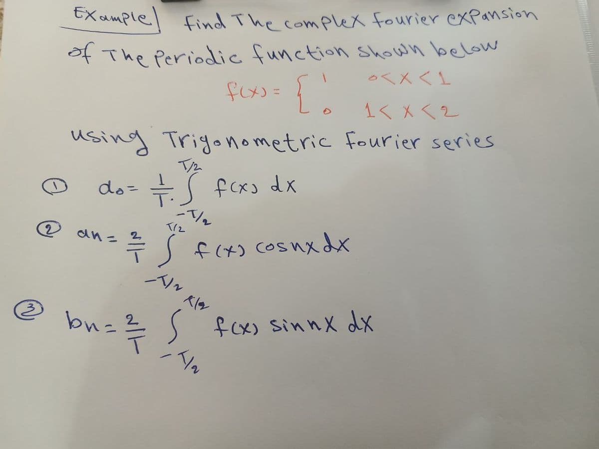 3
2
Example Find The complex fourier expansion
of The Periodic function shown below
f(x) = { 1
0<x< 1
1<x<2
using Trigonometric Fourier series
T/2
do = = = . S f(x) dx
-T/₂
an=
2
== S
bn = ²³/7/
시~
f(x) (osnx dx
Kl
S f(x) sinnx dx
시ㅇ