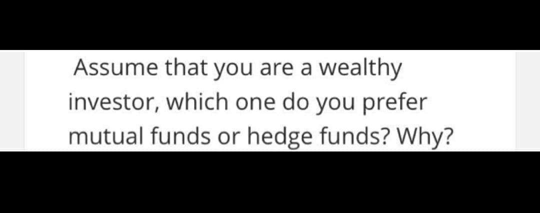 Assume that you are a wealthy
investor, which one do you prefer
mutual funds or hedge funds? Why?