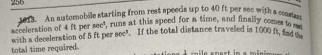 with a deceleration of 5 ft per sec. If the total distance traveled is 1000 ft, find the
Jers. An automobile starting from rest speeds up to 40 ft per sec with a conatant
acceleration of 4 ft per sec", runs at this speed for a time, and finally comes to reat
256
total time required.
atione
mile enert in e minin
