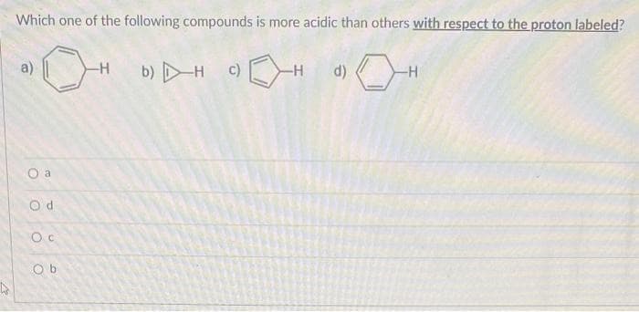 Which one of the following compounds is more acidic than others with respect to the proton labeled?
O a
Od
Oc
Ob
-H
C)
-H
d)
-H