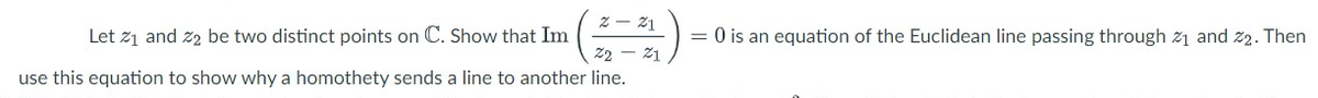 Let 2₁ and 22 be two distinct points on C. Show that Im
2- 21
22 - 21
use this equation to show why a homothety sends a line to another line.
= 0 is an equation of the Euclidean line passing through 2₁ and 22. Then