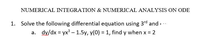 NUMERICAL INTEGRATION & NUMERICAL ANALYSIS ON ODE
1. Solve the following differential equation using 3rd and . ..
a. dy/dx = yx – 1.5y, y(0) = 1, find y when x = 2
