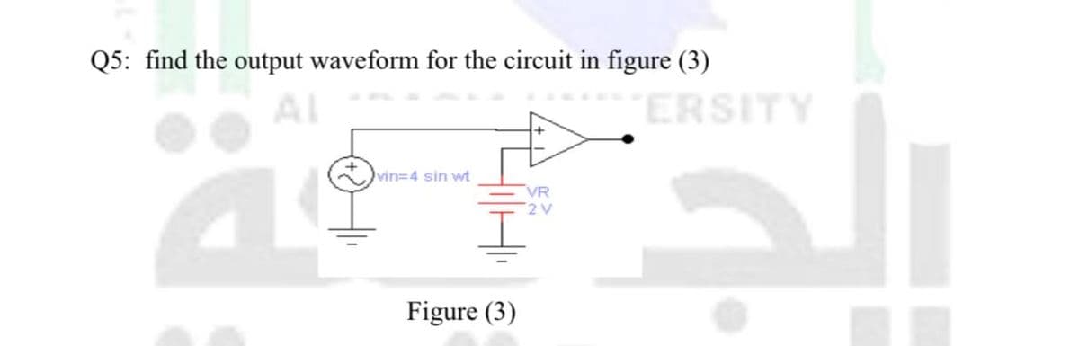 Q5: find the output waveform for the circuit in figure (3)
Al
ERSITY
vin34 sin wt
VR
2 V
Figure (3)

