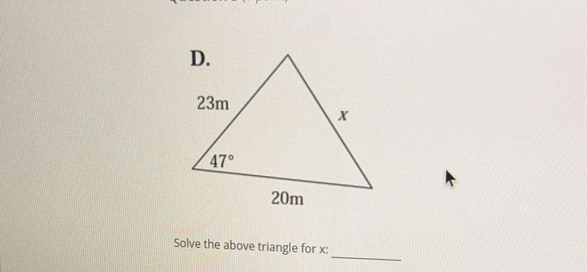 D.
23m
X
47°
20m
Solve the above triangle for x: