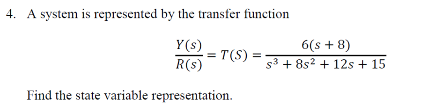 4. A system is represented by the transfer function
6(s + 8)
Y(s)
= T(S)
R(s)
s3 + 8s² + 12s + 15
Find the state variable representation.
