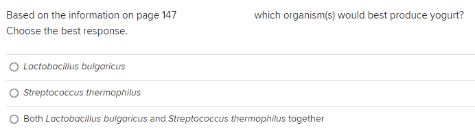 Based on the information on page 147
Choose the best response.
Lactobacillus bulgaricus
Streptococcus thermophilus
which organism(s) would best produce yogurt?
O Both Lactobacillus bulgaricus and Streptococcus thermophilus together