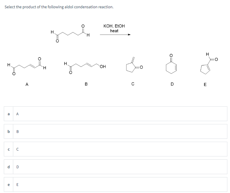 C
Select the product of the following aldol condensation reaction.
a
A
b
B
C
[]
d
D
e E
A
H
H
H
B
H
KOH, EtOH
heat
OH
с
D
E