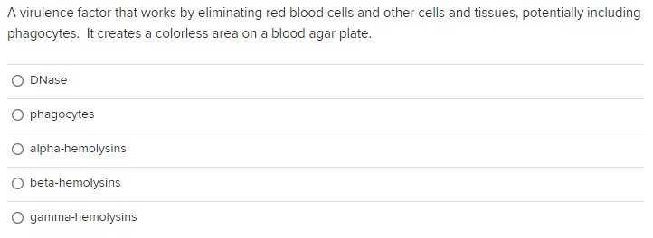 A virulence factor that works by eliminating red blood cells and other cells and tissues, potentially including
phagocytes. It creates a colorless area on a blood agar plate.
DNase
phagocytes
O alpha-hemolysins
beta-hemolysins
gamma-hemolysins