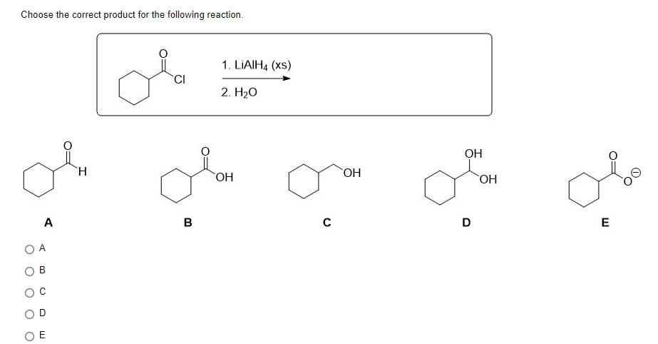 Choose the correct product for the following reaction.
A
A
OE
H
CI
1. LiAIH4 (xs)
2. H2O
овон
в
C
ОН
ОН
D
OH
о
E