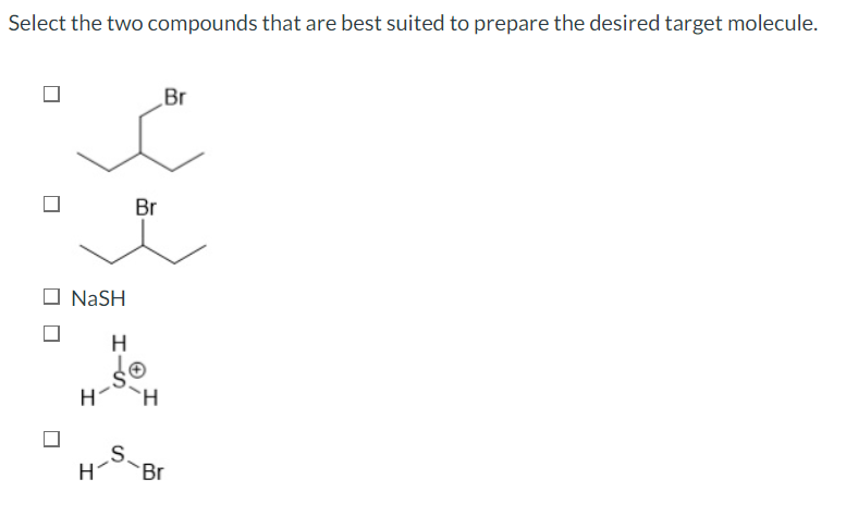 Select the two compounds that are best suited to prepare the desired target molecule.
NaSH
H
So
S
_Br
Br
H H
H-
Br