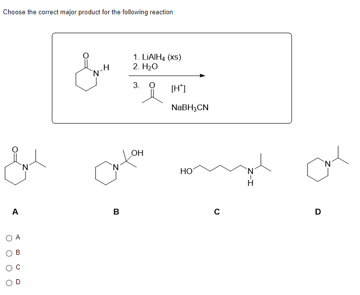 Choose the correct major product for the following reaction:
Ent
N
A
O A
B
H
1. LiAlH4 (XS)
2. H₂O
B
3. O
OH
Cuto
[H*]
NaBH3CN
HO
с
N
I-Z
H
D
N