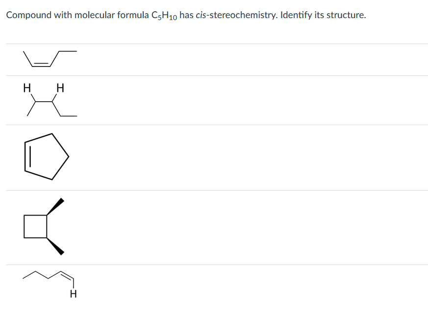 Compound with molecular formula C5H10 has cis-stereochemistry. Identify its structure.
H
H
