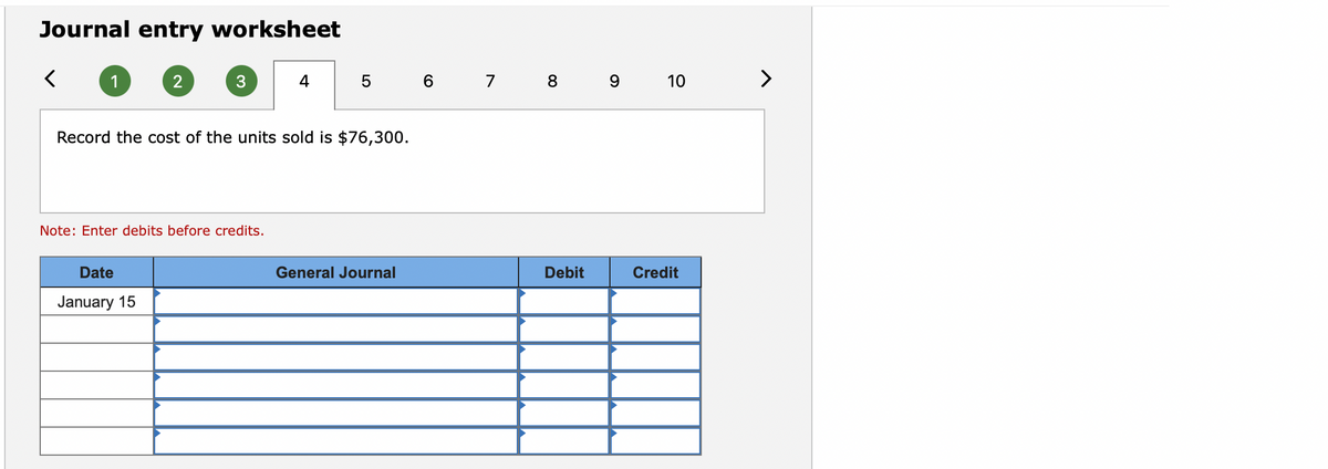 Journal entry worksheet
1
4
5 6 7 8 9 10
Record the cost of the units sold is $76,300.
Note: Enter debits before credits.
Date
General Journal
Debit
Credit
January 15
