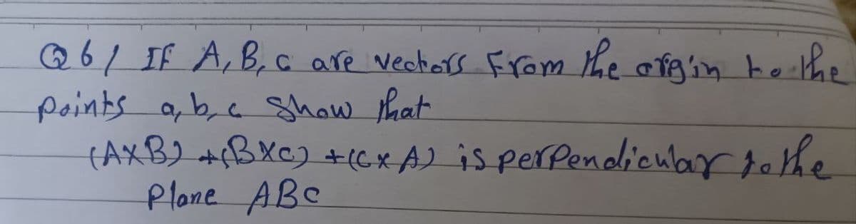 Q6 / IF A, B, C are vectors from the origin to the
points a, b, c show that
to the
(AXB) +(BXC) + (Cx A) is perpendicular
Plane ABC