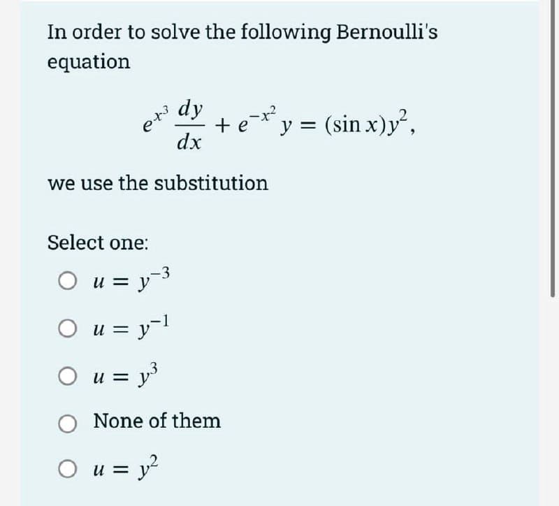 In order to solve the following Bernoulli's
equation
dy + e-x²y = (sin x)y²,
dx
we use the substitution
e+3
Select one:
-3
O u = y-³
○ u = y²¹
O u = y³
O None of them
O u = y²