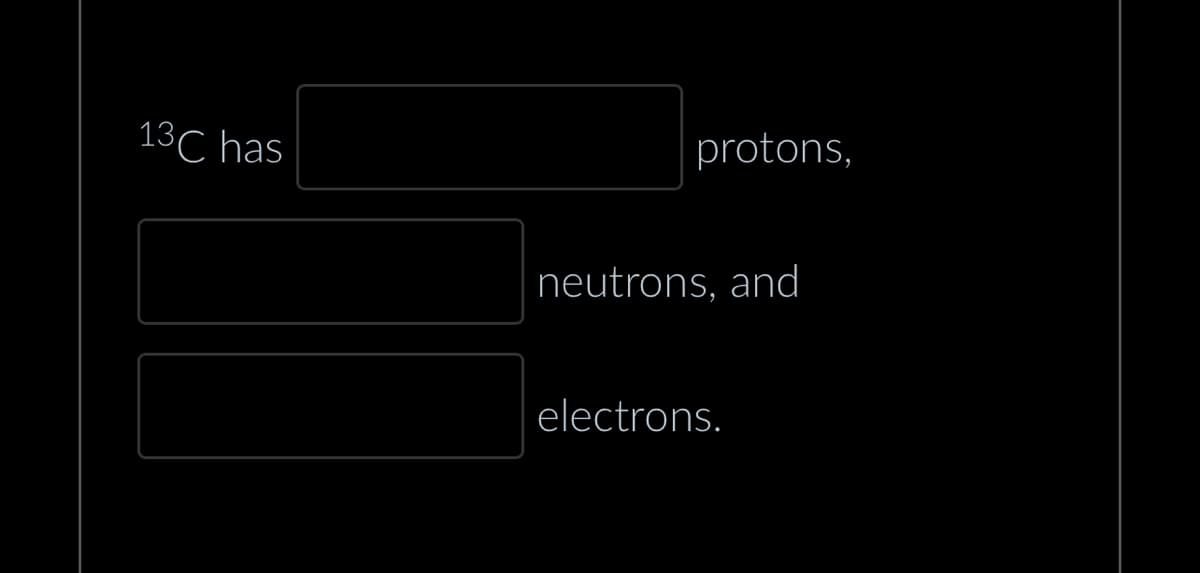 13C has
protons,
neutrons, and
electrons.