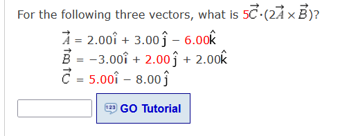 For the following three vectors, what is 50 (2Å x B)?
À = 2.00î + 3.00ĵ – 6.00k
B = -3.00î + 2.00ĵ + 2.00k
Č
= 5.00î – 8.00 j
123 GO Tutorial
