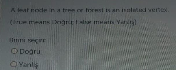 A leaf node in a tree or forest is an isolated vertex.
(True means Doğru; False means Yanlış)
Birini seçin:
O Doğru
OYanlış
