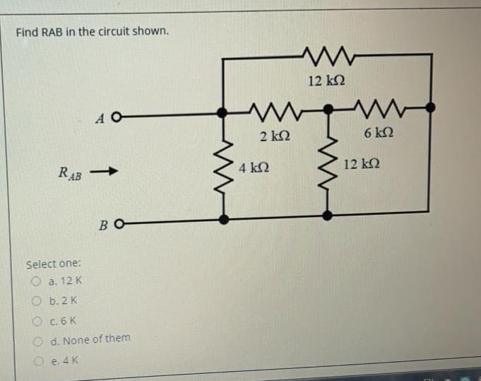 Find RAB in the circuit shown.
12 k2
A O
2 k2
6 kQ
4 kQ
12 k2
RAB
во-
Select one:
O a. 12 K
O b. 2 K
O c. 6 K
O d. None of them
O e. 4 K
