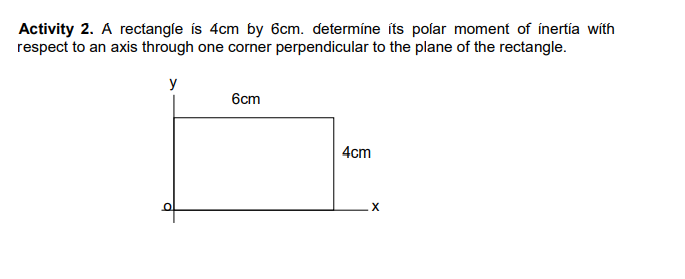 Activity 2. A rectangle ís 4cm by 6cm. determíne íts polar moment of ínertía with
respect to an axis through one corner perpendicular to the plane of the rectangle.
y
6cm
4cm
