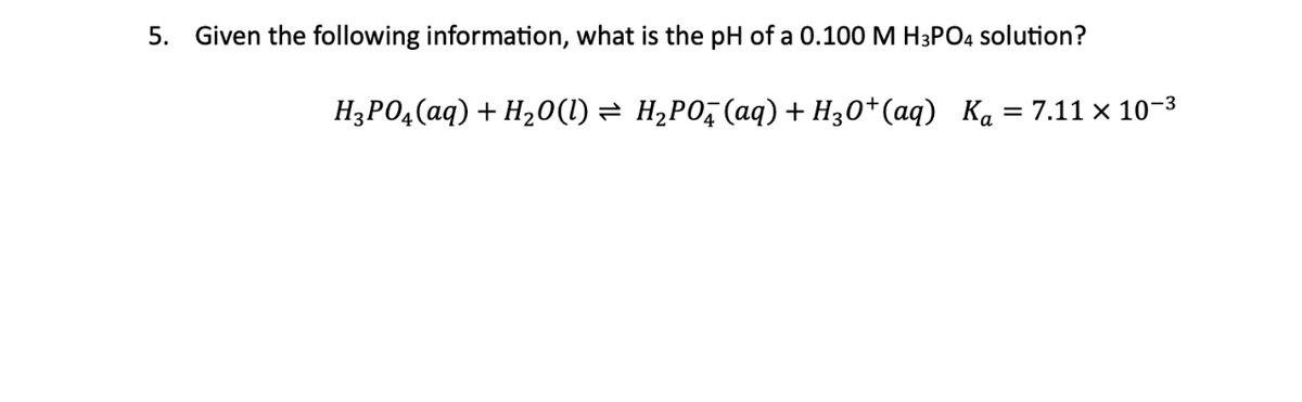 5. Given the following information, what is the pH of a 0.100 M H3PO4 solution?
H3PO4 (aq) + H₂O(l) ⇒ H₂PO4 (aq) + H3O+ (aq) Ka = 7.11 × 10-3