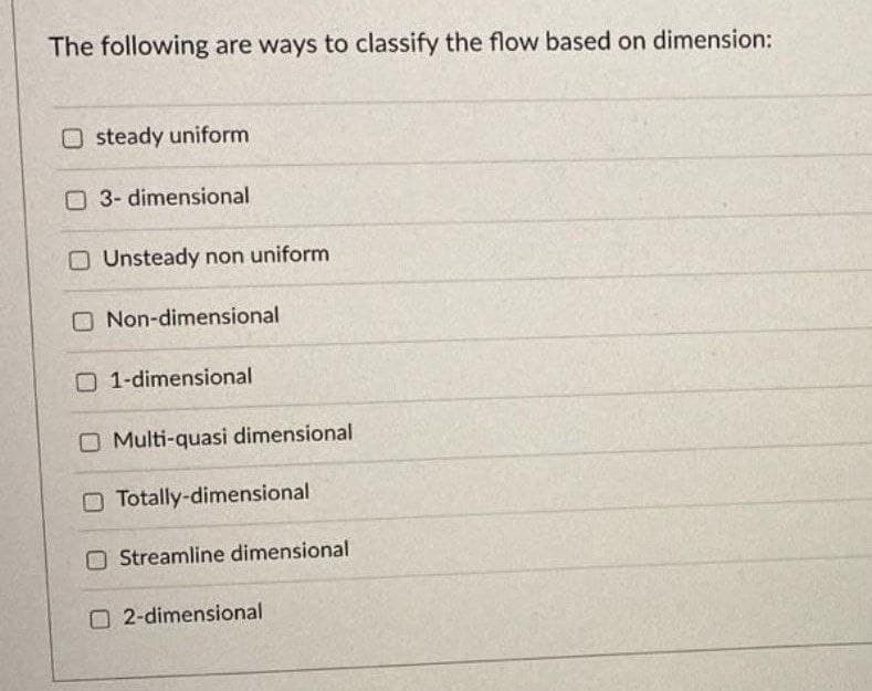 The following are ways to classify the flow based on dimension:
O steady uniform
O 3- dimensional
O Unsteady non uniform
O Non-dimensional
O 1-dimensional
O Multi-quasi dimensional
O Totally-dimensional
O Streamline dimensional
2-dimensional
