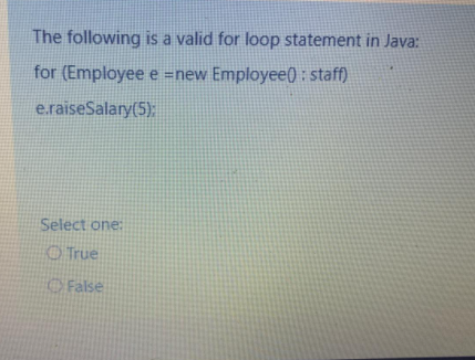The following is a valid for loop statement in Java:
for (Employee e =new Employee() : staff)
e.raiseSalary(5):
Select one:
O True
False

